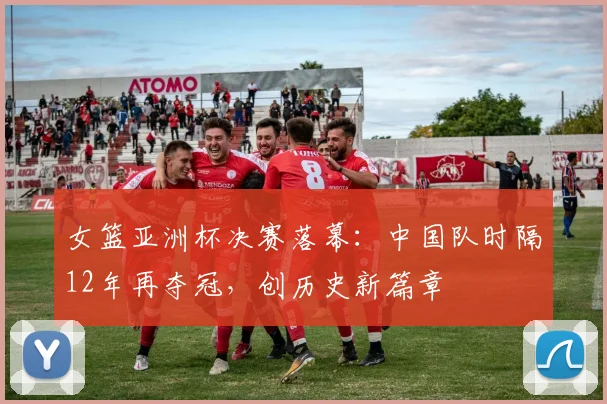 女篮亚洲杯决赛落幕：中国队时隔12年再夺冠，创历史新篇章