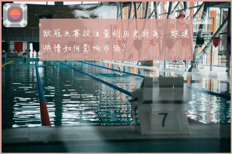 欧冠决赛投注量创历史新高，球迷热情如何影响市场？