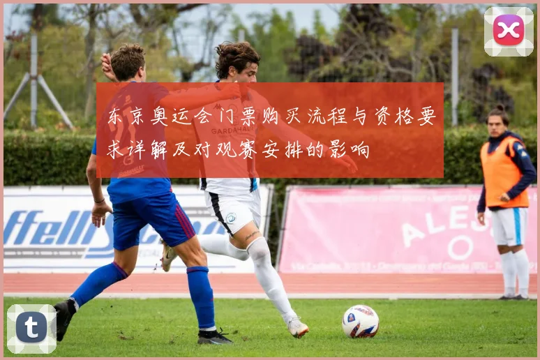 东京奥运会门票购买流程与资格要求详解及对观赛安排的影响