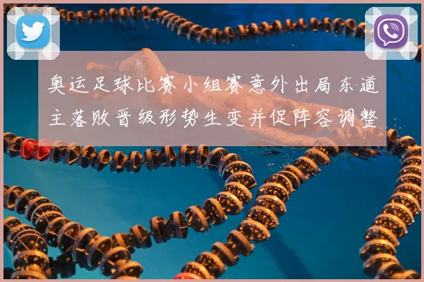奥运足球比赛小组赛意外出局东道主落败晋级形势生变并促阵容调整