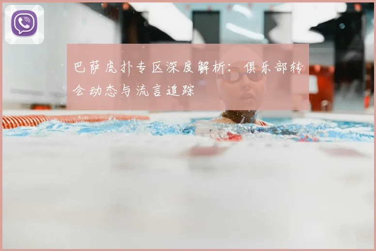 巴萨虎扑专区深度解析：俱乐部转会动态与流言追踪