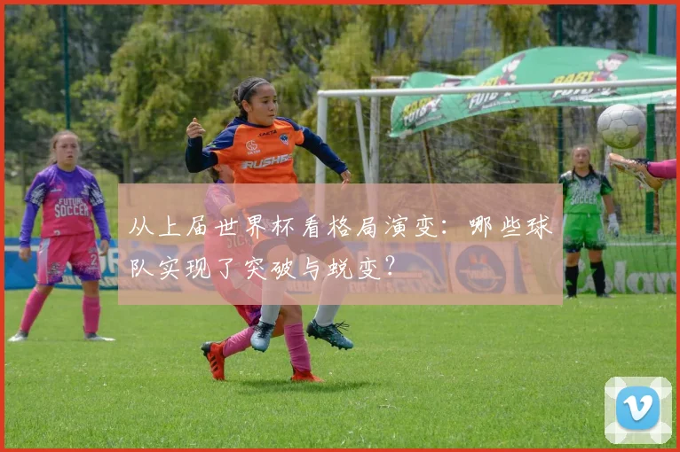 从上届世界杯看格局演变:哪些球队实现了突破与蜕变?