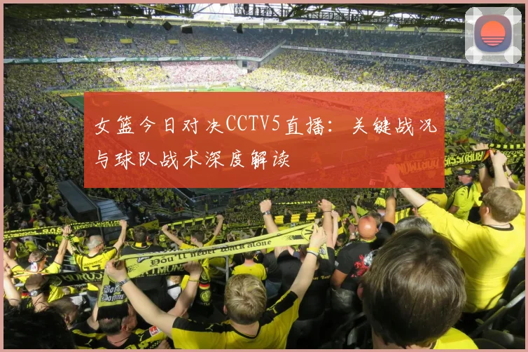 女篮今日对决CCTV5直播：关键战况与球队战术深度解读