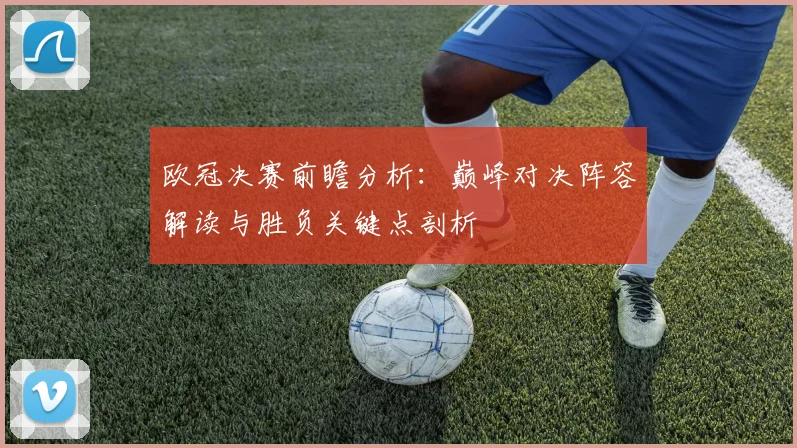欧冠决赛前瞻分析：巅峰对决阵容解读与胜负关键点剖析