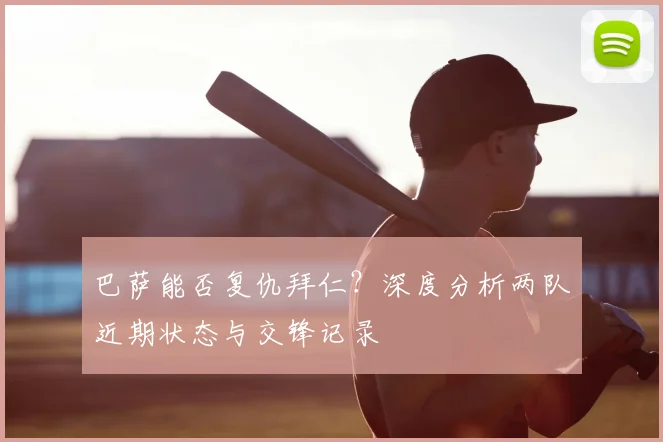 巴萨能否复仇拜仁？深度分析两队近期状态与交锋记录