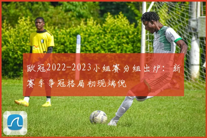 欧冠2022-2023小组赛分组出炉：新赛季争冠格局初现端倪