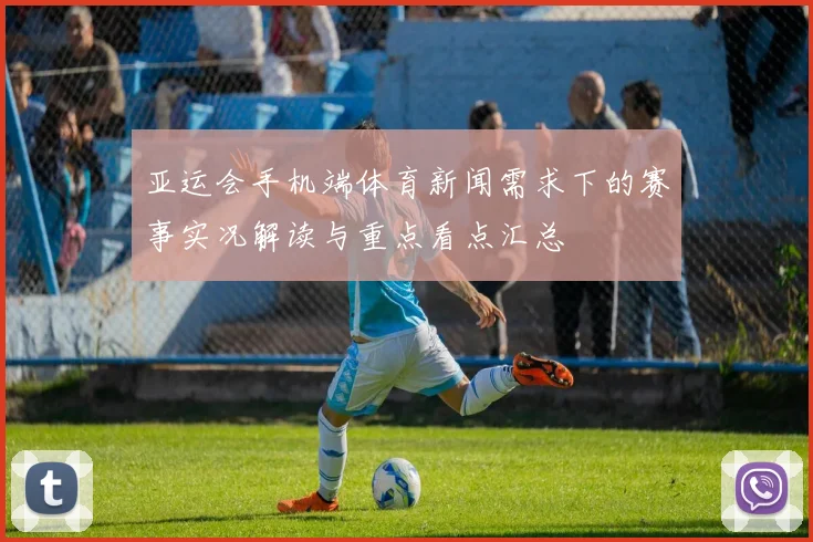 亚运会手机端体育新闻需求下的赛事实况解读与重点看点汇总