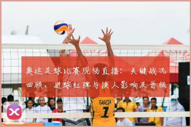 奥运足球比赛现场直播:关键战况回顾、进球红牌与换人影响及晋级展望