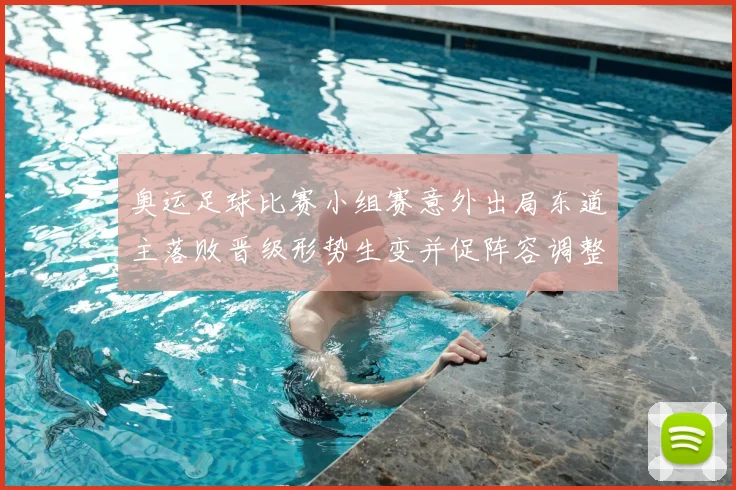 奥运足球比赛小组赛意外出局东道主落败晋级形势生变并促阵容调整