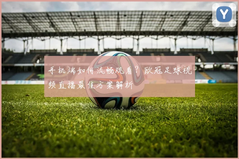 手机端如何流畅观看?欧冠足球视频直播最佳方案解析