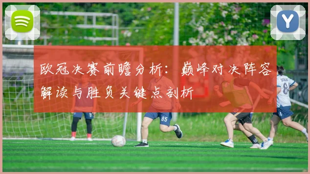 欧冠决赛前瞻分析：巅峰对决阵容解读与胜负关键点剖析