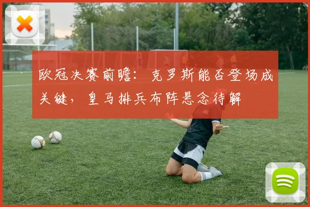 欧冠决赛前瞻：克罗斯能否登场成关键，皇马排兵布阵悬念待解