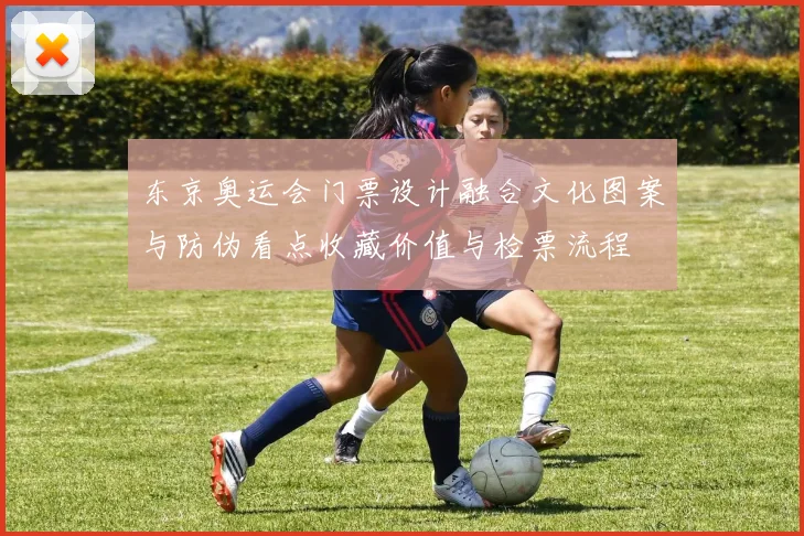 东京奥运会门票设计融合文化图案与防伪看点收藏价值与检票流程