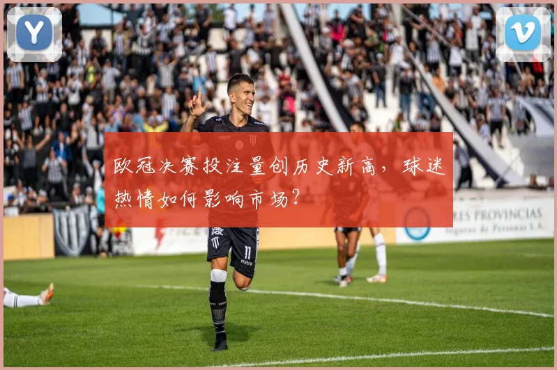 欧冠决赛投注量创历史新高,球迷热情如何影响市场?