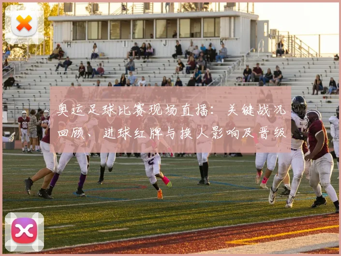 奥运足球比赛现场直播：关键战况回顾、进球红牌与换人影响及晋级展望