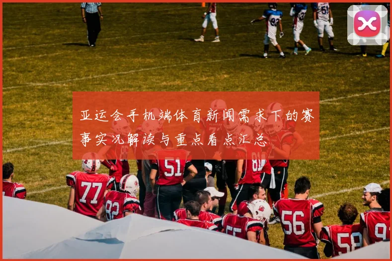 亚运会手机端体育新闻需求下的赛事实况解读与重点看点汇总