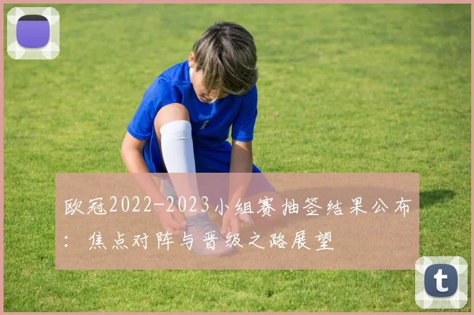 欧冠2022-2023小组赛抽签结果公布：焦点对阵与晋级之路展望