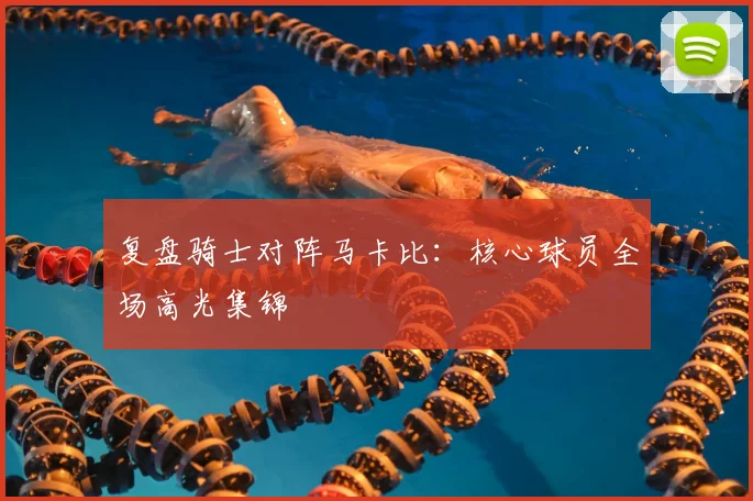 复盘骑士对阵马卡比：核心球员全场高光集锦