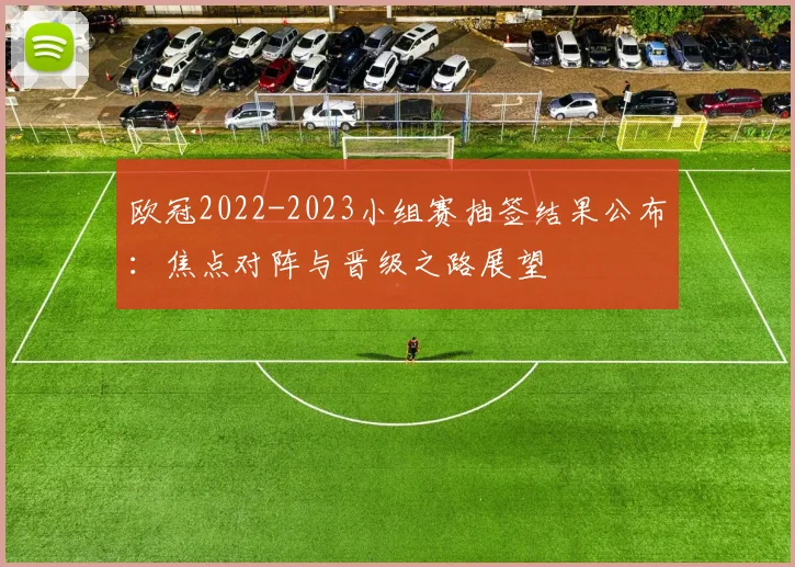 欧冠2022-2023小组赛抽签结果公布:焦点对阵与晋级之路展望